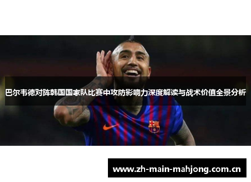 巴尔韦德对阵韩国国家队比赛中攻防影响力深度解读与战术价值全景分析