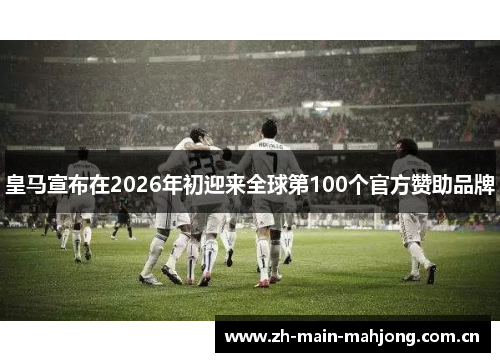 皇马宣布在2026年初迎来全球第100个官方赞助品牌